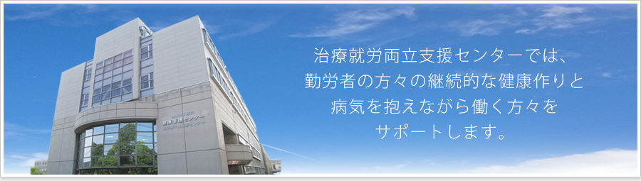 治療就労両立支援センターでは、勤労者の方々の継続的な健康作りと病気を抱えながら働く人々をサポートします！